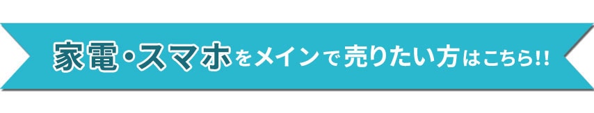 家電・スマホ・服をメインで売りたい方はこちら!!