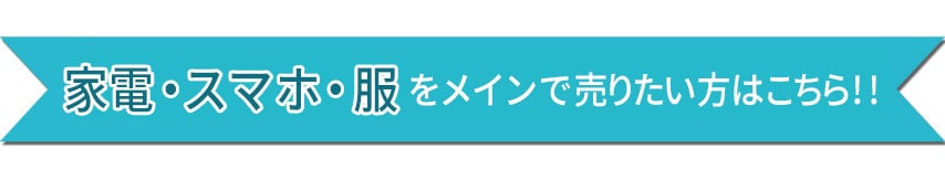 家電・スマホ・服をメインで売りたい方はこちら!!