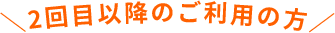 ＼2回目以降のご利用の方／