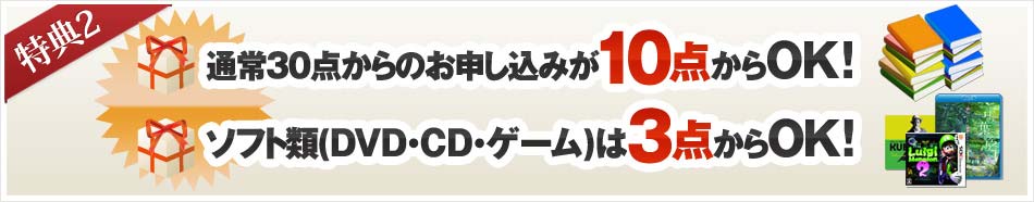 特典2: 通常30点からのお申し込みが10点からOK! ソフト類(DVD・CD・ゲーム)は3点からOK!