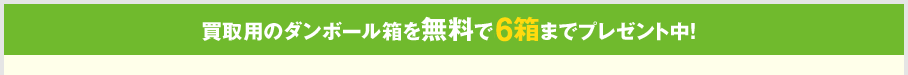 買取用のダンボール箱を無料で6箱までプレゼント中!