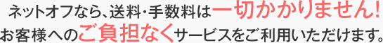 ネットオフなら、送料・手数料は一切かかりません! お客様へのご負担なくサービスをご利用いただけます。