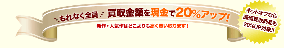 もれなく全員 買取金額を現金で20%アップ! 新作・人気作はどこよりも高く買い取ります！