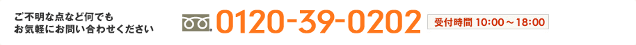 ご不明な点など何でもお気軽にお問い合わせください「0120-39-0202」受付時間：9:00-21:00