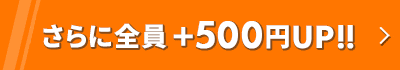 さらに全員＋500円UP!!