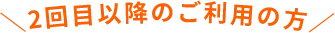 ＼2回目以降のご利用の方／