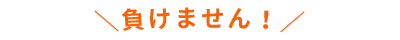 ＼負けません！／