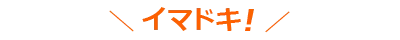 ＼イマドキ！／