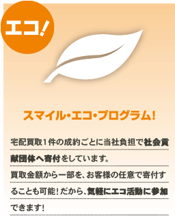 エコ！スマイル・エコ・プログラム！宅配買取１件の成約ごとに当社負担で社会貢献団体へ寄付をしています。買取金額から一部を、お客様の任意で寄付することも可能！だから、気軽にエコ活動に参加できます！