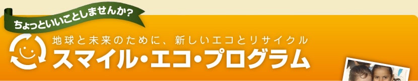 ちょっといいことしませんか？ 地球と未来のために、新しいエコとリサイクル スマイル・エコ・プログラム