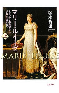 マリー・ルイーゼ－ナポレオンの皇妃からパルマ公国女王へ－ 上 （文庫）