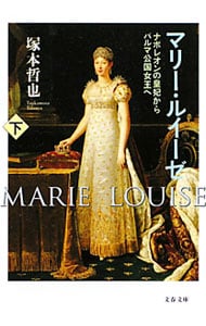 マリー・ルイーゼ－ナポレオンの皇妃からパルマ公国女王へ－ 下 （文庫）