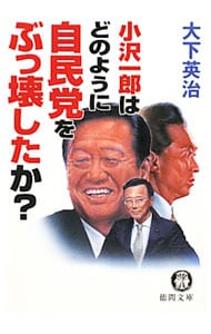 小沢一郎はどのように自民党をぶっ壊したか？ （文庫）