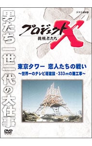 プロジェクトＸ　挑戦者たち　東京タワー　恋人たちの戦い～世界一のテレビ塔建設・３３３ｍの難工事～