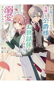 姿を偽っていた令嬢は、女嫌いな公爵様のお世話係をしているうちに溺愛されていたみたいです