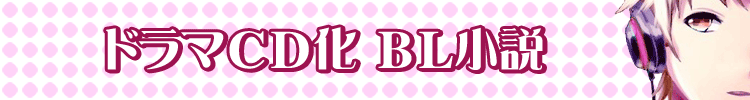 目から耳から！ドラマＣＤ化ＢＬ小説