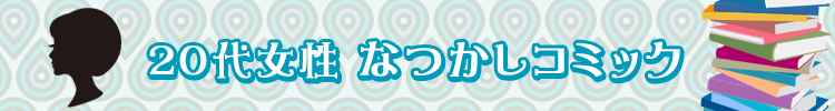 あの頃推してた作品も！２０代女性なつかしコミック