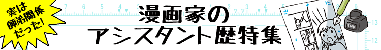 実は師弟関係だった！漫画家のアシスタント歴特集