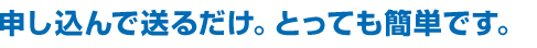 申し込んで送るだけ。とっても簡単です。