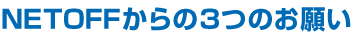 NETOFFからの3つのお願い