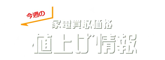 今週の家電買取価格値上げ情報
