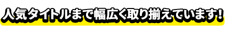 人気タイトルまで幅広く取り揃えています