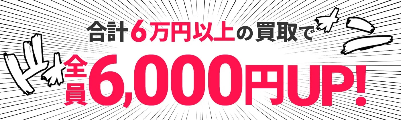 合計6万円以上の買取で全員6,000円UP