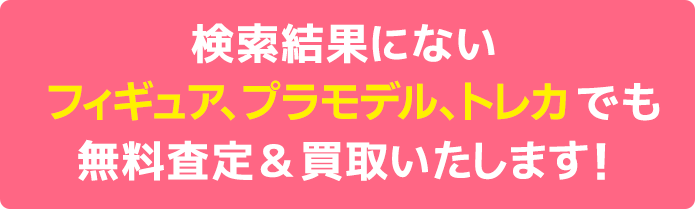 検索結果にないフィギュア、プライズフィギュアでも無料査定＆買取いたします！