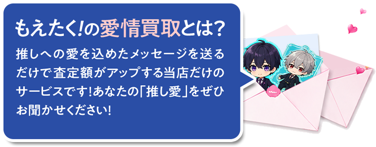 もえたく！の愛情買取とは？ 推しへの愛を込めたメッセージを添えるだけで査定額アップする独自のサービスです