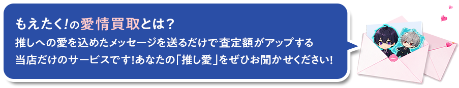 もえたく！の愛情買取とは？ 推しへの愛を込めたメッセージを添えるだけで査定額アップする独自のサービスです