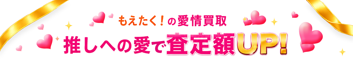 もえたく！の愛情買取 推しへの愛で査定額UP!