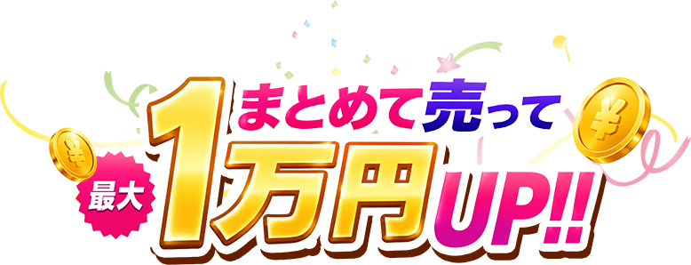 まとめて売って最大1万円UP!!