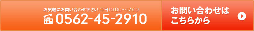お気軽にお問い合わせください　平日10:00～17:00 tel:0562-45-2910 お問い合わせはこちら