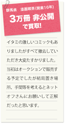 群馬県　漫画喫茶（開業16年） 3万冊非公開で買取！ イタミの激しいコミックもありましたがすべて撤去していただき大変たすかりました。当初はオークションで販売する予定でしたが結局置き場所、手間等を考えるとネットオフさんにお願いして正解だったと思います。