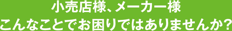 小売店様、メーカー様こんなことでお困りではありませんか？