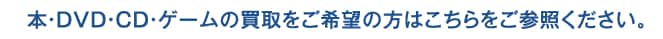 本・DVD・CD・ゲームの買取をご希望の方はこちらをご参照ください。