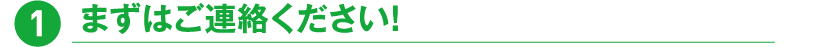 1.まずはご連絡ください！
