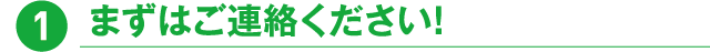 1.まずはご連絡ください！