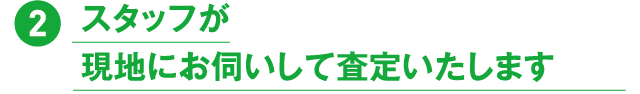 2.スタッフが現地にお伺いして査定いたします