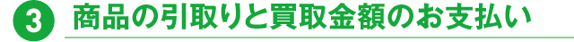 3.商品の引取りと買取金額のお支払い
