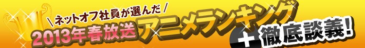 ネットオフ社員が選んだ2013年春放送アニメランキング＋徹底談議