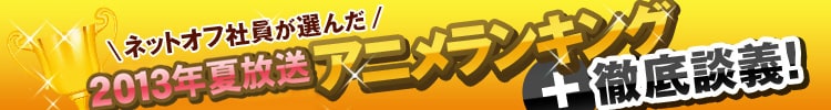 ネットオフ社員が選んだ2013年夏放送アニメランキング＋徹底談議