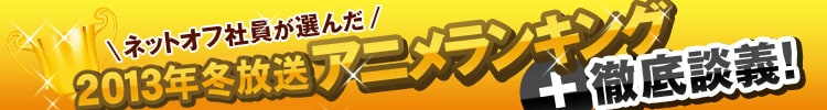 ネットオフ社員が選んだ2013年冬放送アニメランキング＋徹底談議